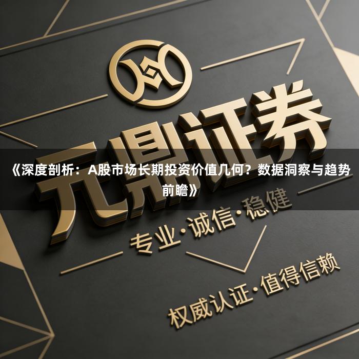 《深度剖析：A股市场长期投资价值几何？数据洞察与趋势前瞻》