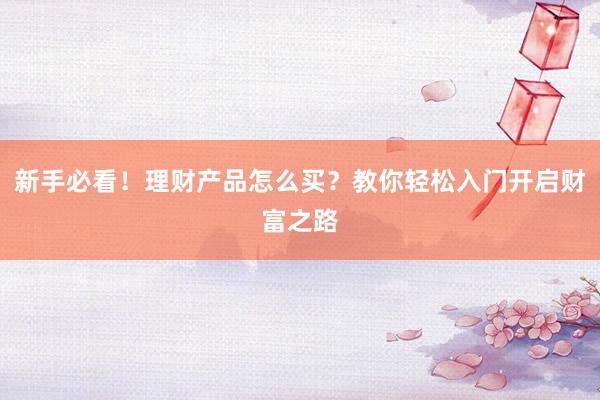 新手必看！理财产品怎么买？教你轻松入门开启财富之路