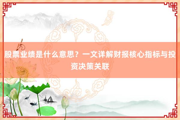 股票业绩是什么意思？一文详解财报核心指标与投资决策关联
