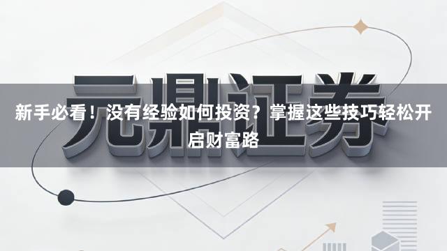 新手必看！没有经验如何投资？掌握这些技巧轻松开启财富路