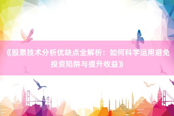《股票技术分析优缺点全解析：如何科学运用避免投资陷阱与提升收益》