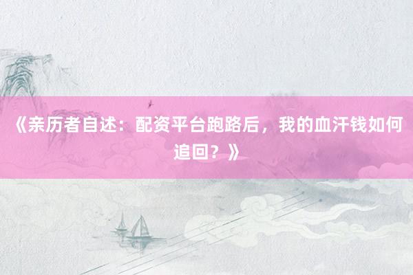 《亲历者自述：配资平台跑路后，我的血汗钱如何追回？》