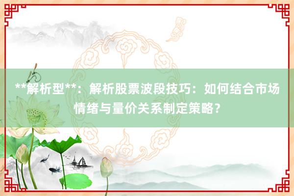 **解析型**：解析股票波段技巧：如何结合市场情绪与量价关系制定策略？