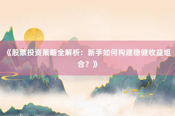 《股票投资策略全解析：新手如何构建稳健收益组合？》