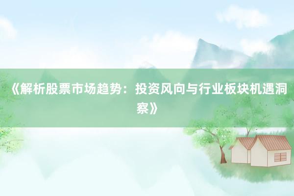 《解析股票市场趋势:投资风向与行业板块机遇洞察》
