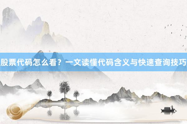 股票代码怎么看？一文读懂代码含义与快速查询技巧