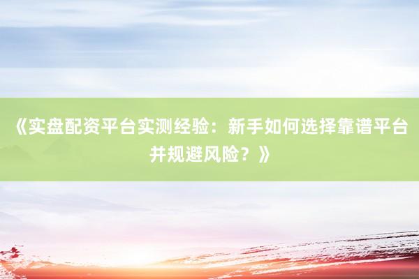 《实盘配资平台实测经验:新手如何选择靠谱平台并规避风险?》