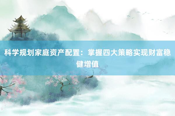 科学规划家庭资产配置：掌握四大策略实现财富稳健增值