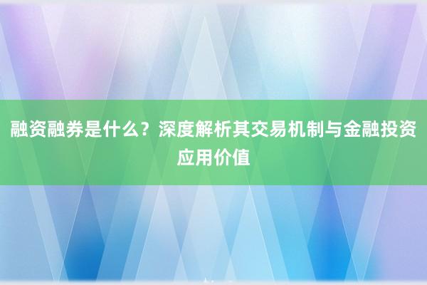 融资融券是什么？深度解析其交易机制与金融投资应用价值
