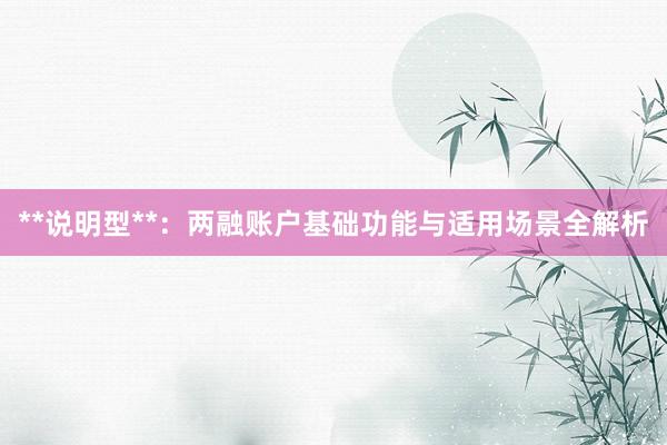 **说明型**：两融账户基础功能与适用场景全解析