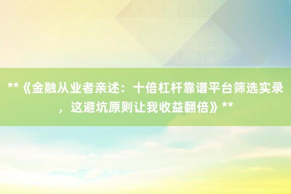 **《金融从业者亲述：十倍杠杆靠谱平台筛选实录，这避坑原则让我收益翻倍》**