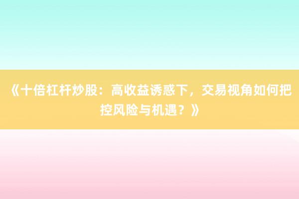 《十倍杠杆炒股：高收益诱惑下，交易视角如何把控风险与机遇？》