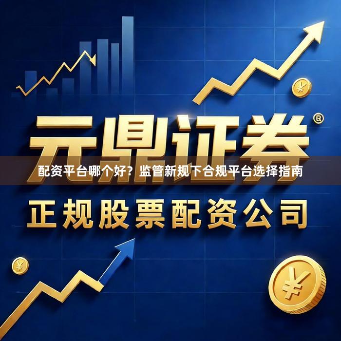 配资平台哪个好？监管新规下合规平台选择指南