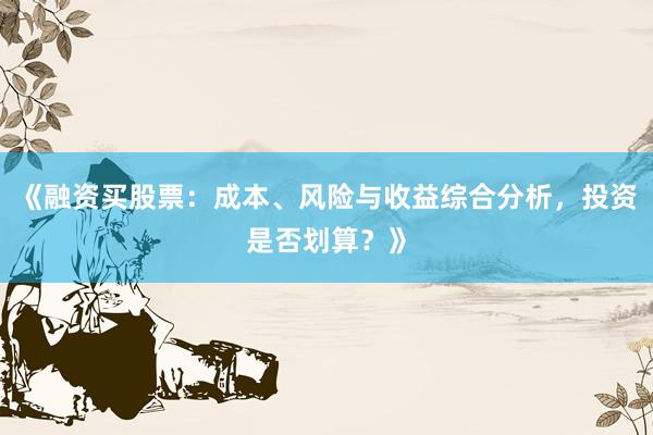 《融资买股票：成本、风险与收益综合分析，投资是否划算？》