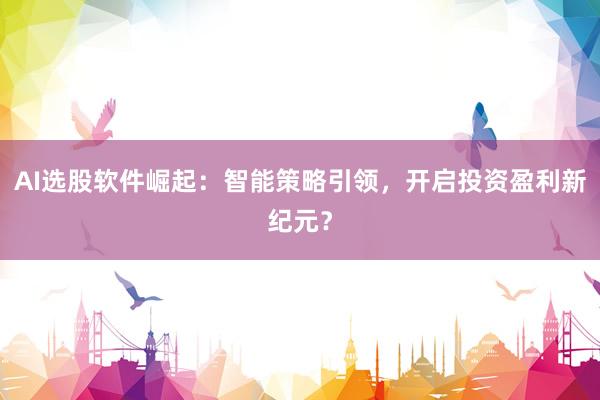 AI选股软件崛起：智能策略引领，开启投资盈利新纪元？