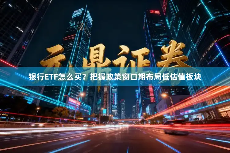 银行ETF怎么买？把握政策窗口期布局低估值板块