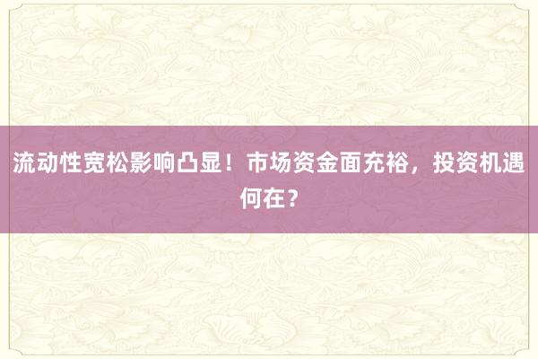 流动性宽松影响凸显！市场资金面充裕，投资机遇何在？