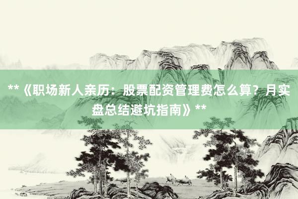 **《职场新人亲历：股票配资管理费怎么算？月实盘总结避坑指南》**