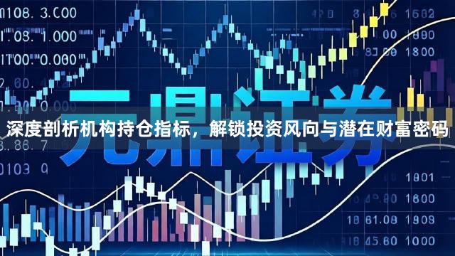 深度剖析机构持仓指标，解锁投资风向与潜在财富密码