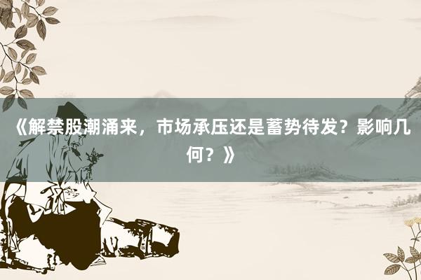 《解禁股潮涌来，市场承压还是蓄势待发？影响几何？》