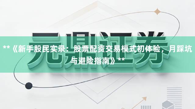 **《新手股民实录：股票配资交易模式初体验，月踩坑与避险指南》**