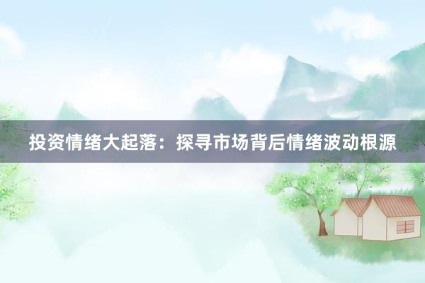 投资情绪大起落：探寻市场背后情绪波动根源