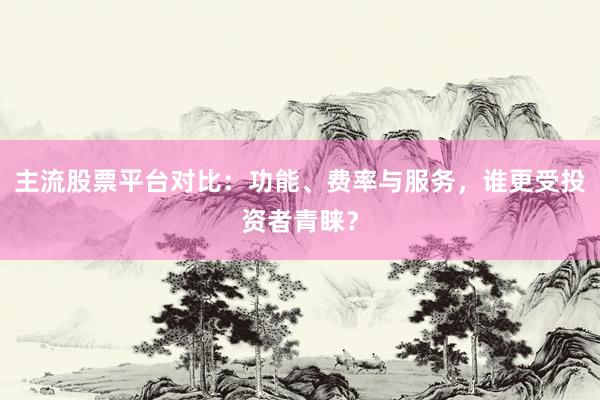 主流股票平台对比：功能、费率与服务，谁更受投资者青睐？