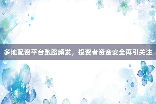 多地配资平台跑路频发，投资者资金安全再引关注