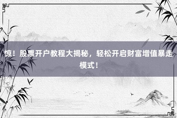 惊！股票开户教程大揭秘，轻松开启财富增值暴走模式！
