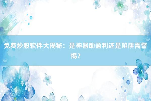 免费炒股软件大揭秘：是神器助盈利还是陷阱需警惕？