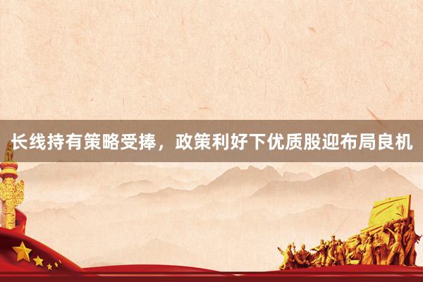 长线持有策略受捧，政策利好下优质股迎布局良机