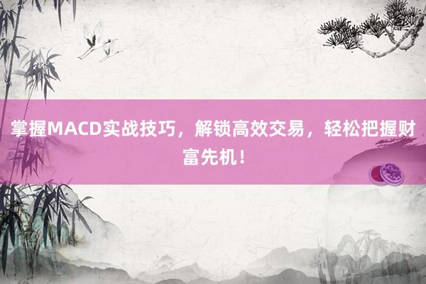 掌握MACD实战技巧，解锁高效交易，轻松把握财富先机！
