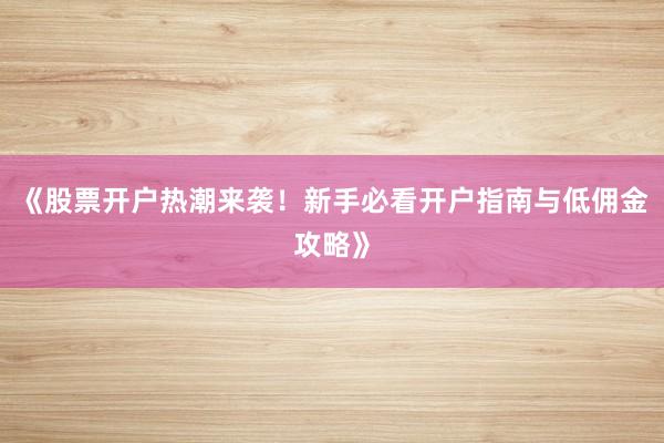 《股票开户热潮来袭！新手必看开户指南与低佣金攻略》