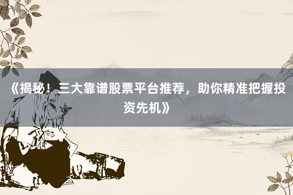 《揭秘！三大靠谱股票平台推荐，助你精准把握投资先机》