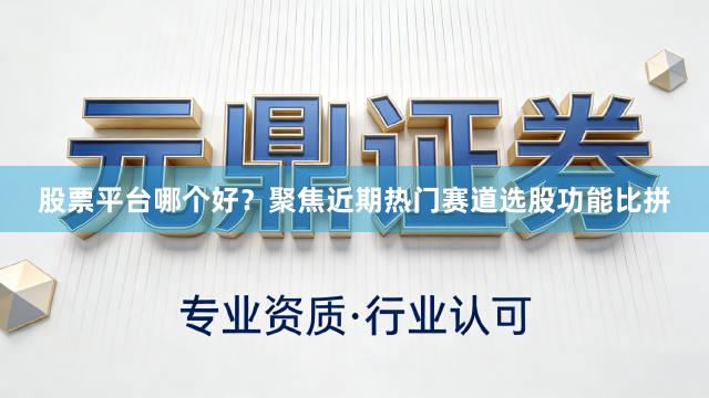 股票平台哪个好？聚焦近期热门赛道选股功能比拼