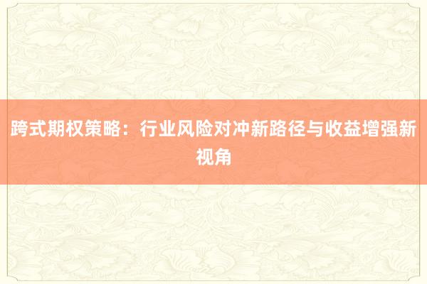 跨式期权策略：行业风险对冲新路径与收益增强新视角