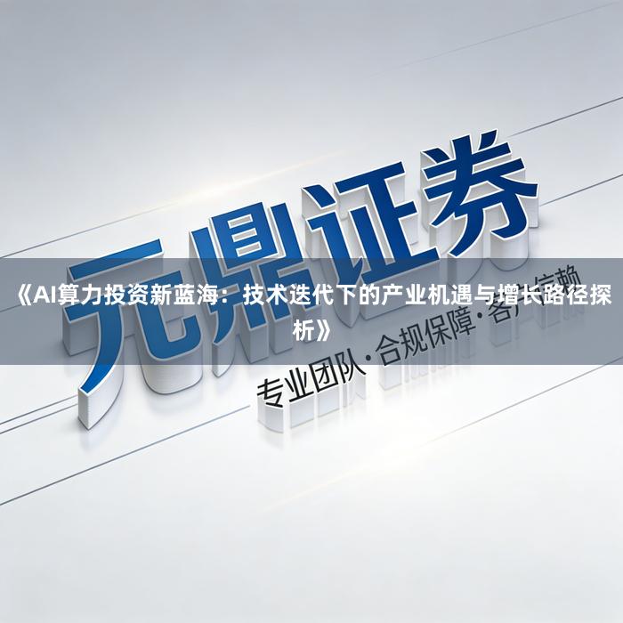 《AI算力投资新蓝海：技术迭代下的产业机遇与增长路径探析》