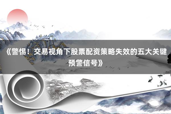 《警惕！交易视角下股票配资策略失效的五大关键预警信号》