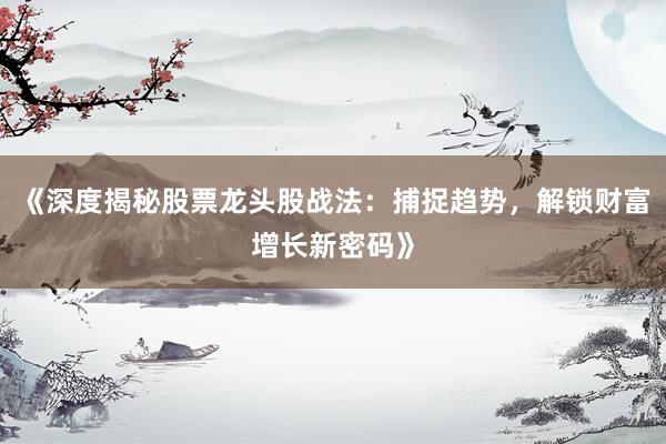 《深度揭秘股票龙头股战法:捕捉趋势,解锁财富增长新密码》