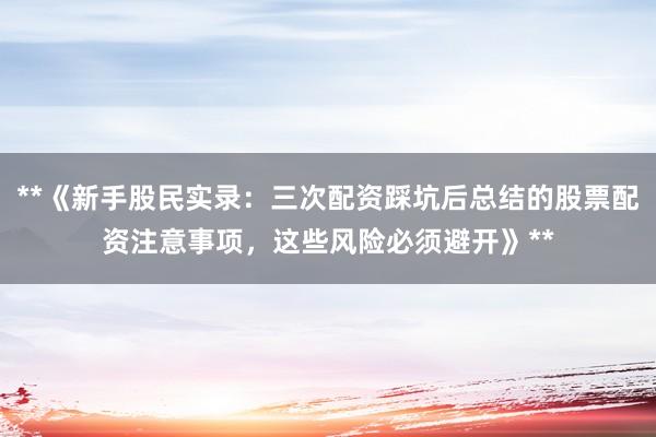 **《新手股民实录：三次配资踩坑后总结的股票配资注意事项，这些风险必须避开》**