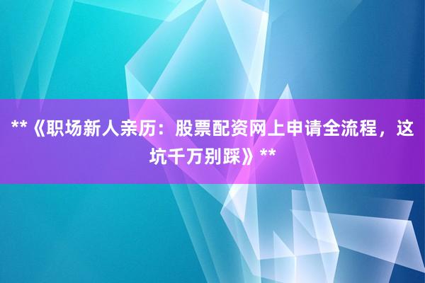 **《职场新人亲历:股票配资网上申请全流程,这坑千万别踩》**