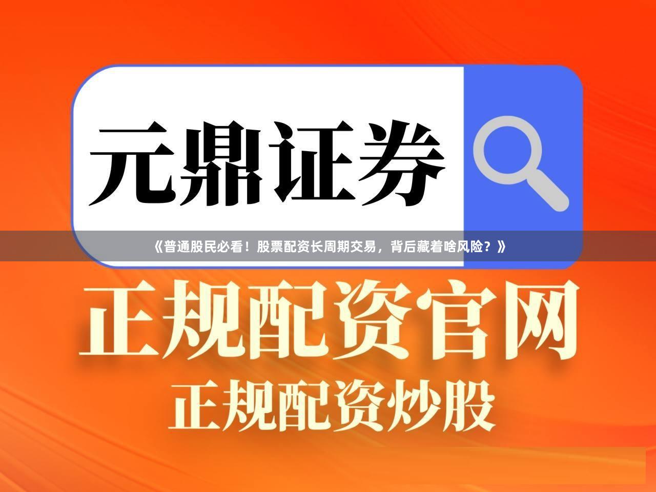 《普通股民必看！股票配资长周期交易，背后藏着啥风险？》