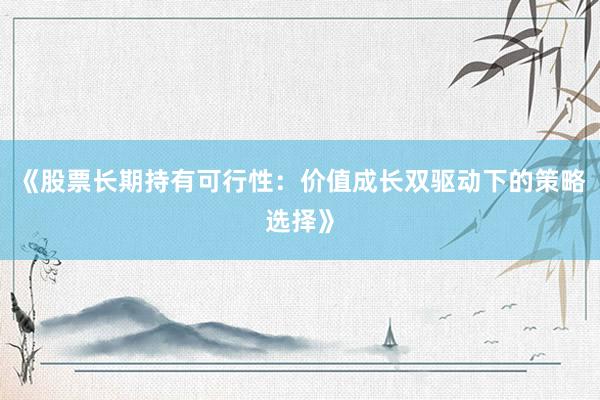 《股票长期持有可行性：价值成长双驱动下的策略选择》