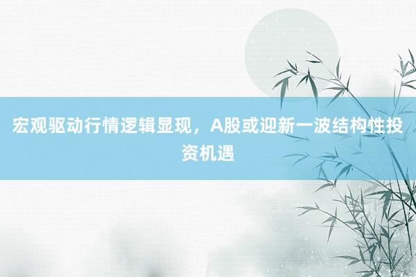 宏观驱动行情逻辑显现,A股或迎新一波结构性投资机遇