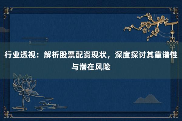 行业透视:解析股票配资现状,深度探讨其靠谱性与潜在风险