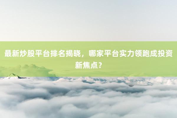 最新炒股平台排名揭晓，哪家平台实力领跑成投资新焦点？