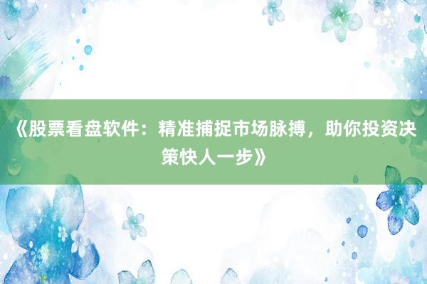 《股票看盘软件：精准捕捉市场脉搏，助你投资决策快人一步》
