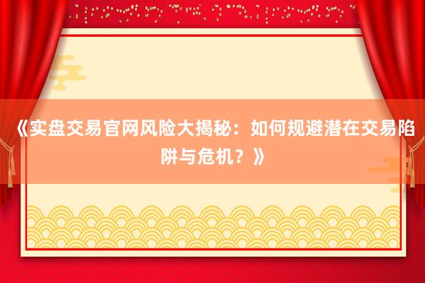 《实盘交易官网风险大揭秘：如何规避潜在交易陷阱与危机？》
