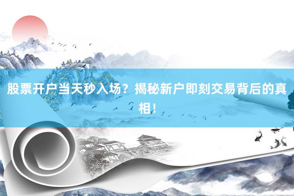 股票开户当天秒入场？揭秘新户即刻交易背后的真相！