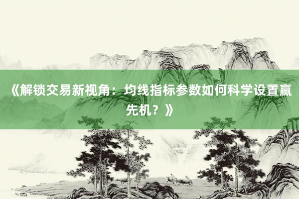 《解锁交易新视角：均线指标参数如何科学设置赢先机？》